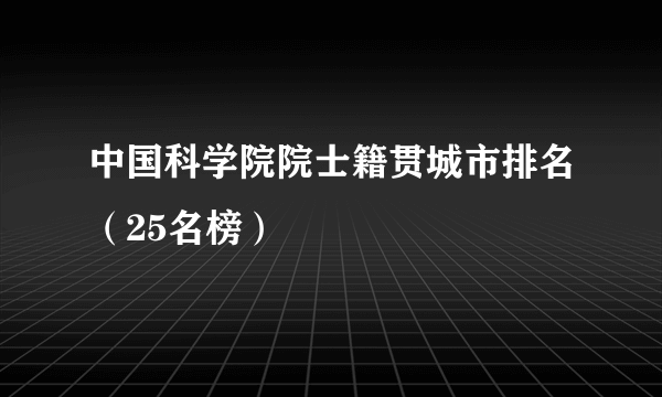 中国科学院院士籍贯城市排名（25名榜）