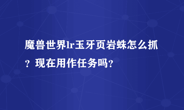 魔兽世界lr玉牙页岩蛛怎么抓？现在用作任务吗？