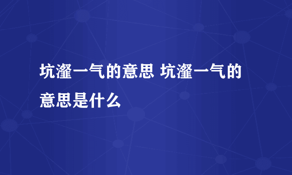 坑瀣一气的意思 坑瀣一气的意思是什么