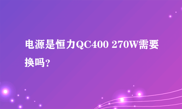 电源是恒力QC400 270W需要换吗？