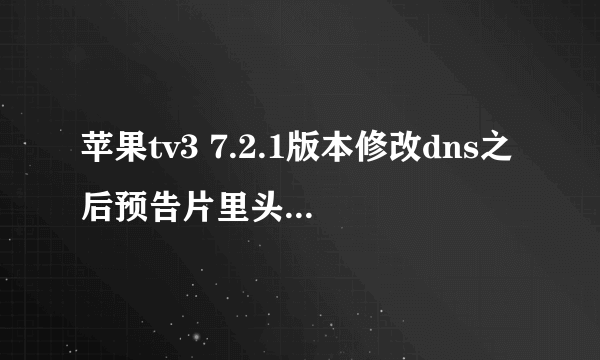 苹果tv3 7.2.1版本修改dns之后预告片里头还是没有播放器,求大神教教我,所有步骤都按照修改