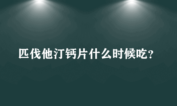 匹伐他汀钙片什么时候吃？