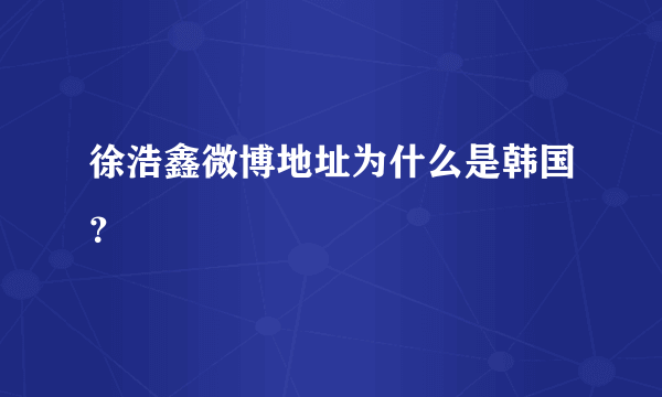 徐浩鑫微博地址为什么是韩国？