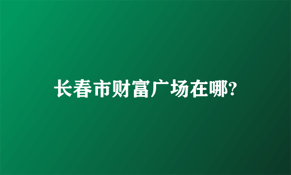 长春市财富广场在哪?