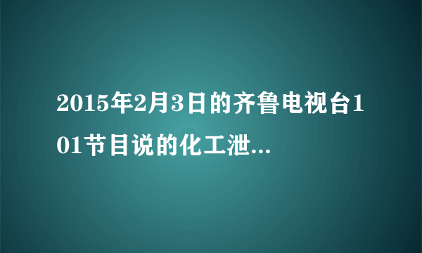 2015年2月3日的齐鲁电视台101节目说的化工泄漏是那里