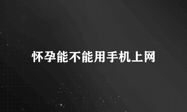 怀孕能不能用手机上网