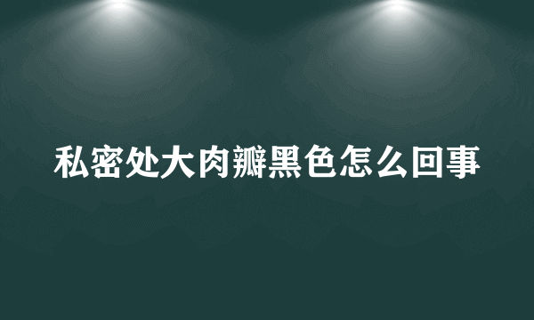 私密处大肉瓣黑色怎么回事