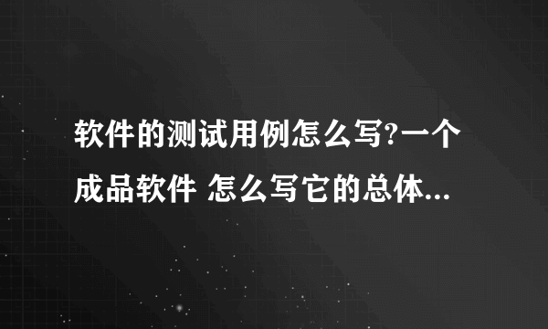 软件的测试用例怎么写?一个成品软件 怎么写它的总体的测试用例啊???急。。。