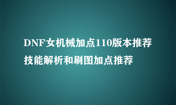 DNF女机械加点110版本推荐 技能解析和刷图加点推荐