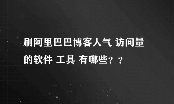 刷阿里巴巴博客人气 访问量的软件 工具 有哪些？？