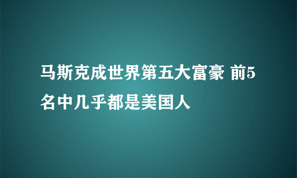 马斯克成世界第五大富豪 前5名中几乎都是美国人