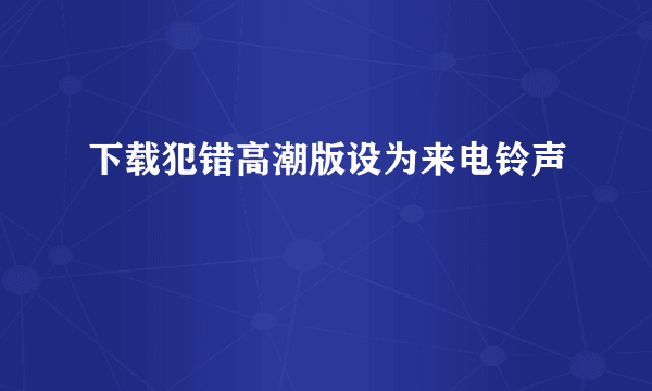 下载犯错高潮版设为来电铃声