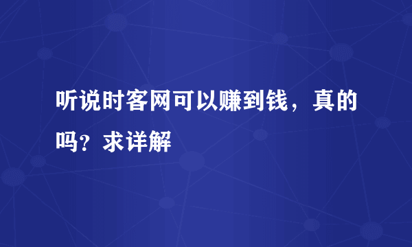 听说时客网可以赚到钱，真的吗？求详解