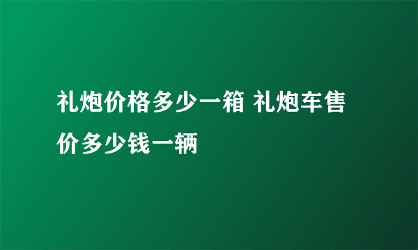 礼炮价格多少一箱 礼炮车售价多少钱一辆