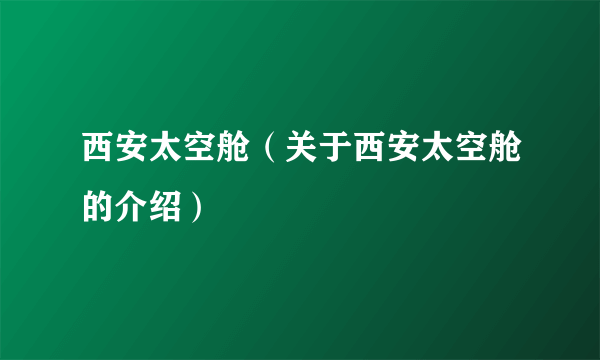 西安太空舱（关于西安太空舱的介绍）