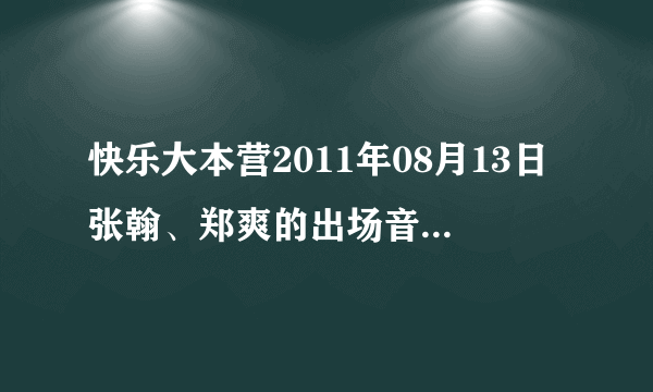 快乐大本营2011年08月13日张翰、郑爽的出场音乐是什么？