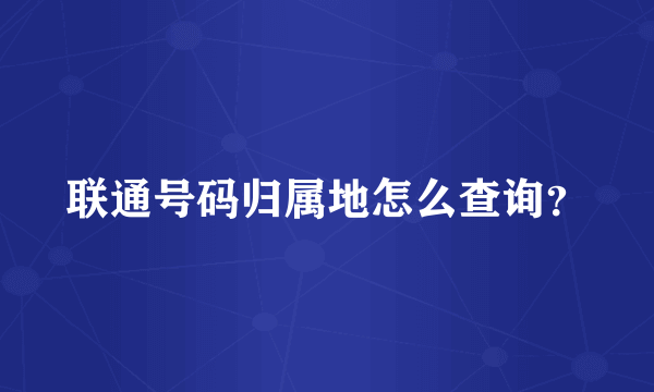 联通号码归属地怎么查询？