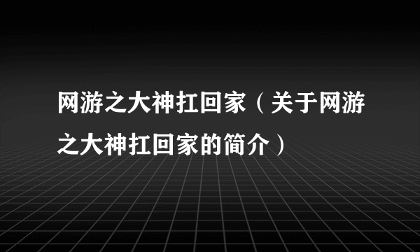 网游之大神扛回家（关于网游之大神扛回家的简介）