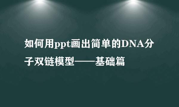 如何用ppt画出简单的DNA分子双链模型——基础篇