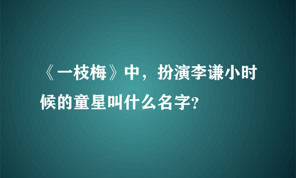 《一枝梅》中，扮演李谦小时候的童星叫什么名字？