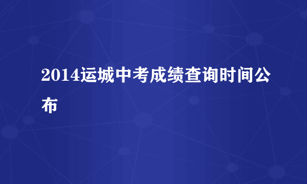 2014运城中考成绩查询时间公布