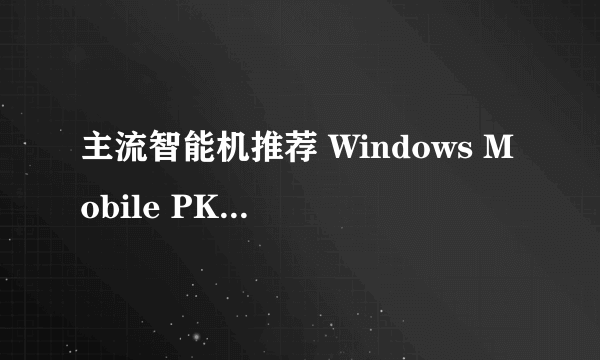 主流智能机推荐 Windows Mobile PK Android