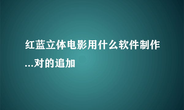 红蓝立体电影用什么软件制作...对的追加