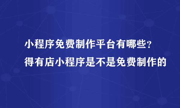 小程序免费制作平台有哪些？得有店小程序是不是免费制作的