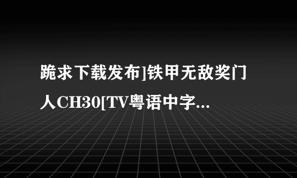 跪求下载发布]铁甲无敌奖门人CH30[TV粤语中字]种子的网址谢恩公！