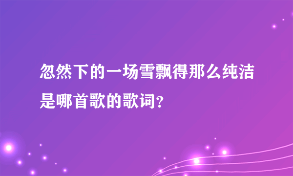 忽然下的一场雪飘得那么纯洁是哪首歌的歌词？