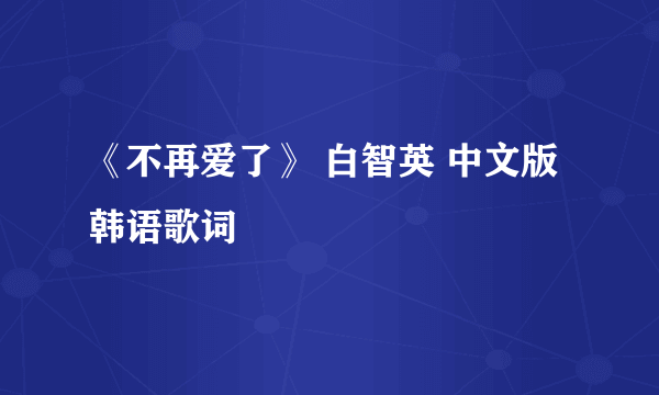 《不再爱了》 白智英 中文版韩语歌词