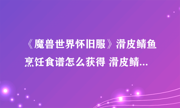 《魔兽世界怀旧服》滑皮鲭鱼烹饪食谱怎么获得 滑皮鲭鱼烹饪食谱获得教学