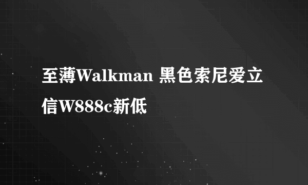 至薄Walkman 黑色索尼爱立信W888c新低