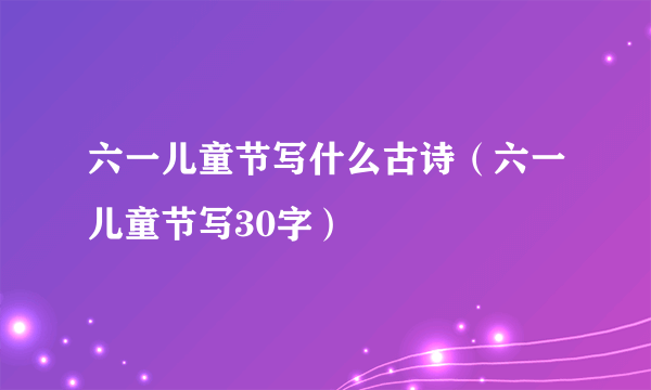 六一儿童节写什么古诗（六一儿童节写30字）