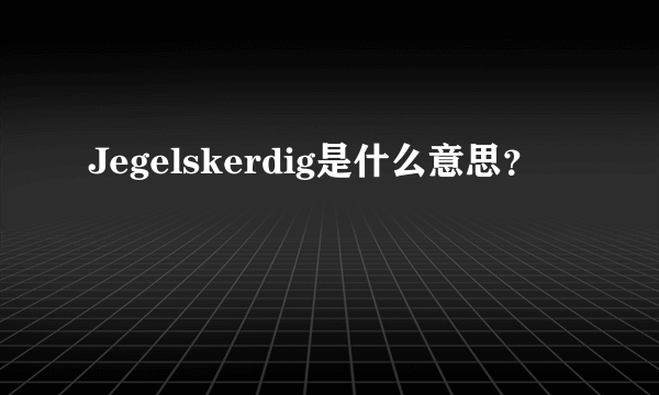 Jegelskerdig是什么意思？