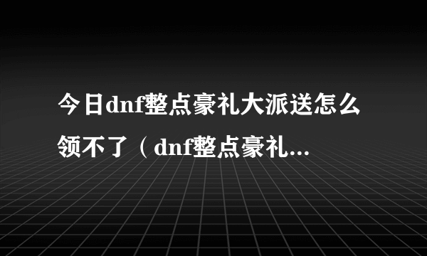 今日dnf整点豪礼大派送怎么领不了（dnf整点豪礼大派送）