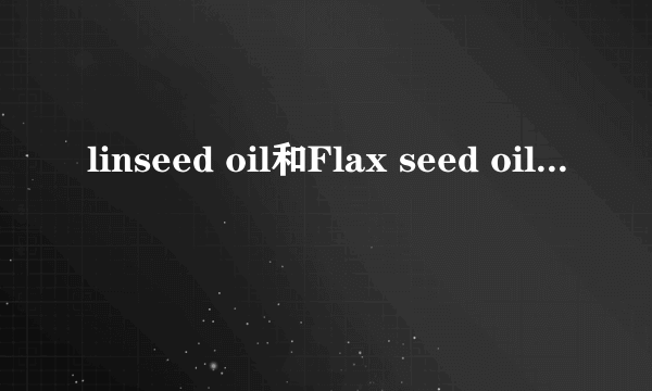 linseed oil和Flax seed oil有什么区别