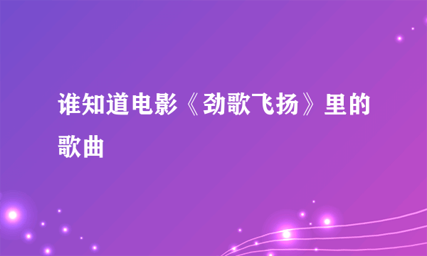 谁知道电影《劲歌飞扬》里的歌曲