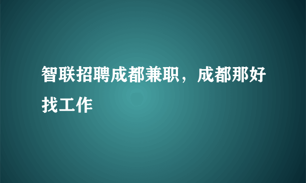 智联招聘成都兼职，成都那好找工作