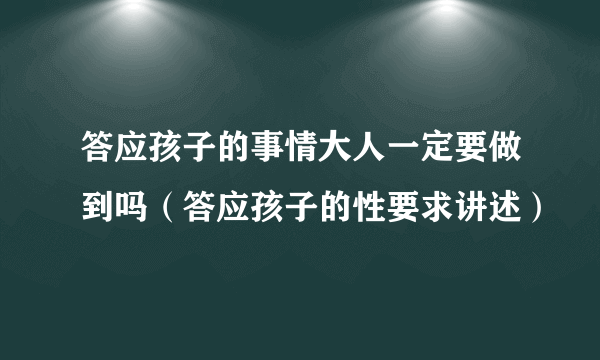 答应孩子的事情大人一定要做到吗（答应孩子的性要求讲述）