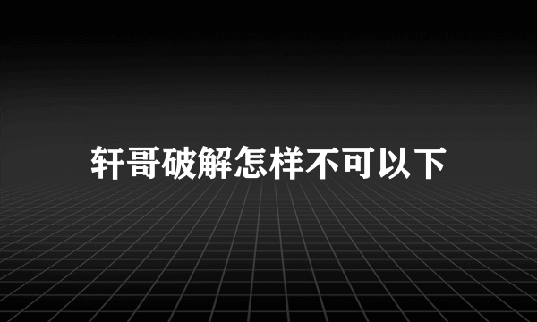 轩哥破解怎样不可以下