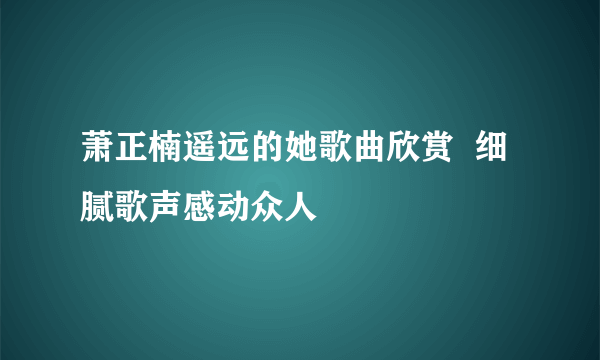 萧正楠遥远的她歌曲欣赏  细腻歌声感动众人