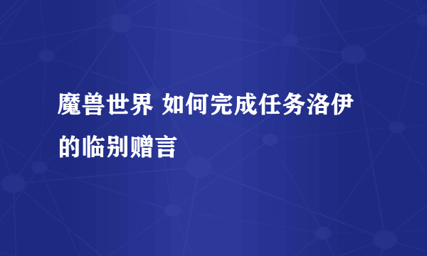 魔兽世界 如何完成任务洛伊的临别赠言