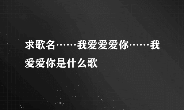 求歌名……我爱爱爱你……我爱爱你是什么歌