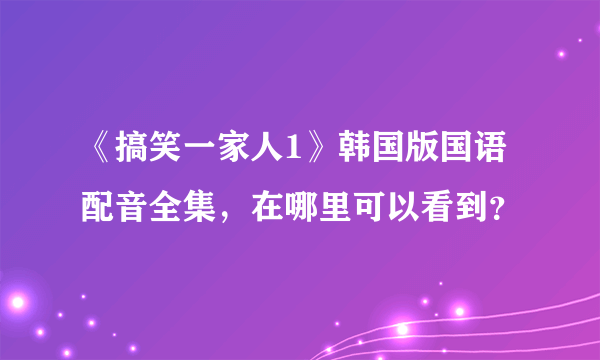 《搞笑一家人1》韩国版国语配音全集，在哪里可以看到？