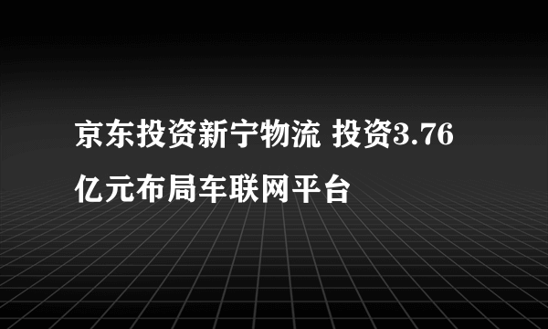 京东投资新宁物流 投资3.76亿元布局车联网平台