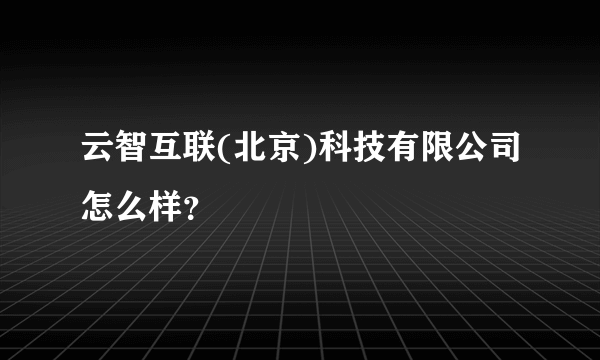 云智互联(北京)科技有限公司怎么样？