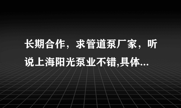 长期合作，求管道泵厂家，听说上海阳光泵业不错,具体是怎样的？