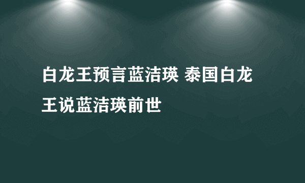 白龙王预言蓝洁瑛 泰国白龙王说蓝洁瑛前世