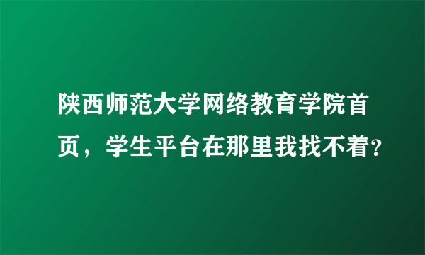 陕西师范大学网络教育学院首页，学生平台在那里我找不着？